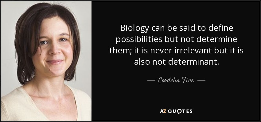 Biology can be said to define possibilities but not determine them; it is never irrelevant but it is also not determinant. - Cordelia Fine