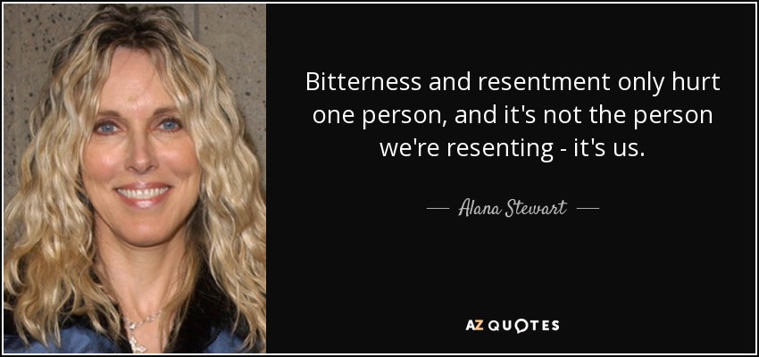 Bitterness and resentment only hurt one person, and it's not the person we're resenting - it's us. - Alana Stewart
