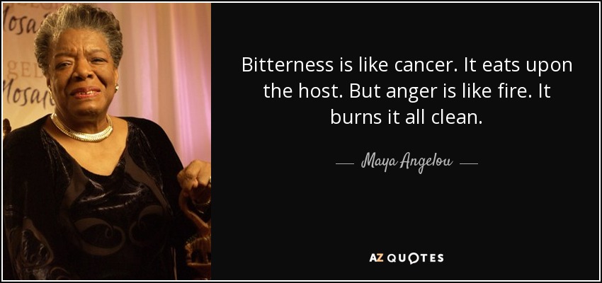 La amargura es como el cáncer. Se come al huésped. Pero la ira es como el fuego. Lo quema todo. - Maya Angelou