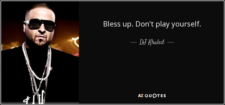 Bless up. Don't play yourself. - DJ Khaled