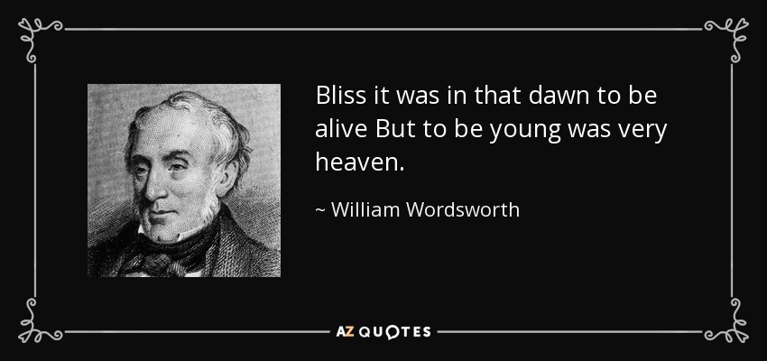 Bliss it was in that dawn to be alive But to be young was very heaven. - William Wordsworth