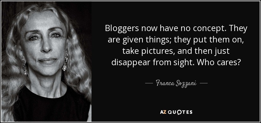 Bloggers now have no concept. They are given things; they put them on, take pictures, and then just disappear from sight. Who cares? - Franca Sozzani