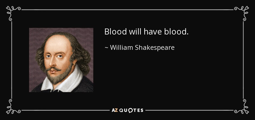 Blood will have blood. - William Shakespeare
