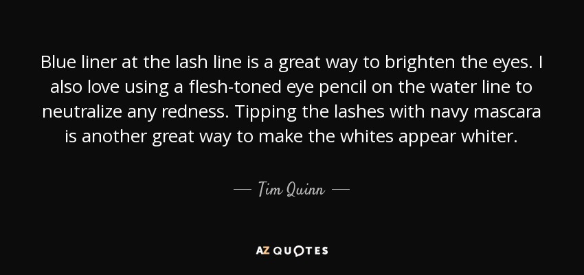 Blue liner at the lash line is a great way to brighten the eyes. I also love using a flesh-toned eye pencil on the water line to neutralize any redness. Tipping the lashes with navy mascara is another great way to make the whites appear whiter. - Tim Quinn