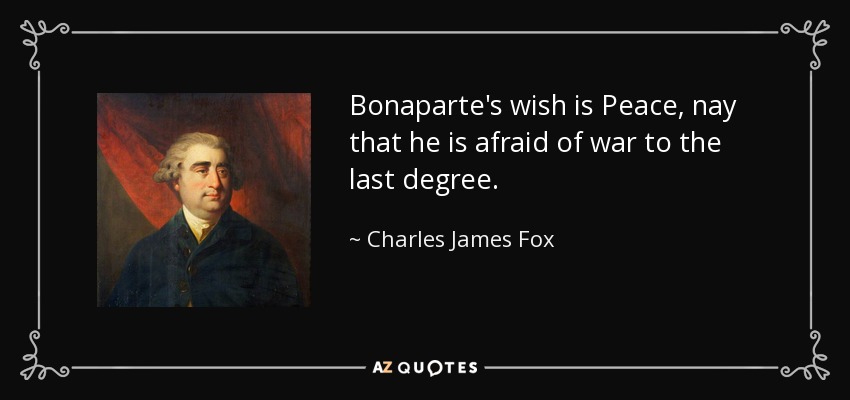 Bonaparte's wish is Peace, nay that he is afraid of war to the last degree. - Charles James Fox