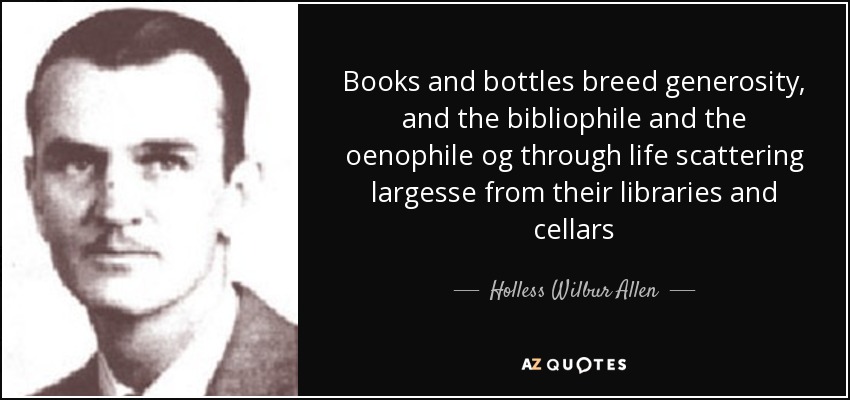 Books and bottles breed generosity, and the bibliophile and the oenophile og through life scattering largesse from their libraries and cellars - Holless Wilbur Allen