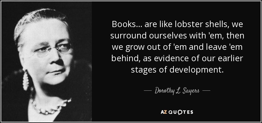 Books... are like lobster shells, we surround ourselves with 'em, then we grow out of 'em and leave 'em behind, as evidence of our earlier stages of development. - Dorothy L. Sayers