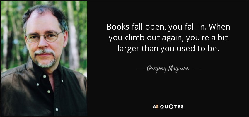 Books fall open, you fall in. When you climb out again, you're a bit larger than you used to be. - Gregory Maguire