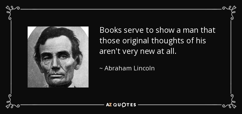 Books serve to show a man that those original thoughts of his aren't very new at all. - Abraham Lincoln