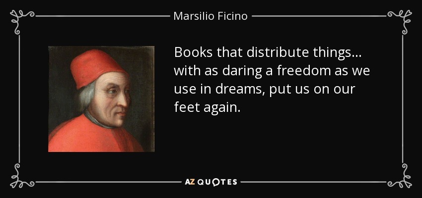 Books that distribute things... with as daring a freedom as we use in dreams, put us on our feet again. - Marsilio Ficino