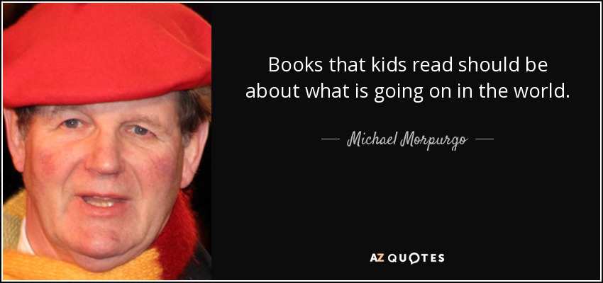 Books that kids read should be about what is going on in the world. - Michael Morpurgo