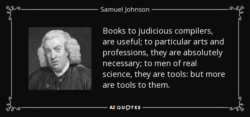 Los libros son útiles para los compiladores juiciosos; son absolutamente necesarios para determinadas artes y profesiones; son herramientas para los hombres de ciencia verdadera, pero más son herramientas para ellos. - Samuel Johnson