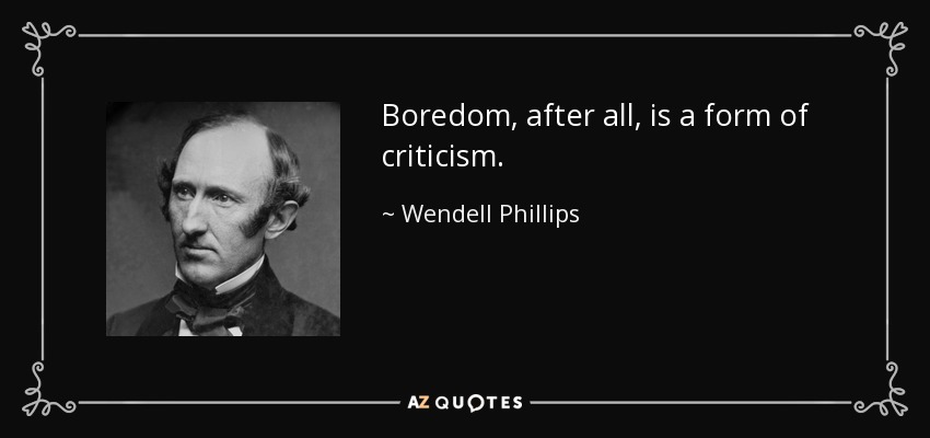 Boredom, after all, is a form of criticism. - Wendell Phillips