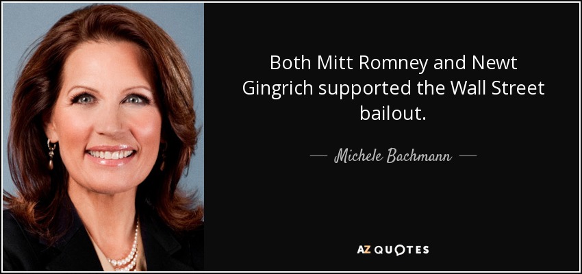 Both Mitt Romney and Newt Gingrich supported the Wall Street bailout. - Michele Bachmann