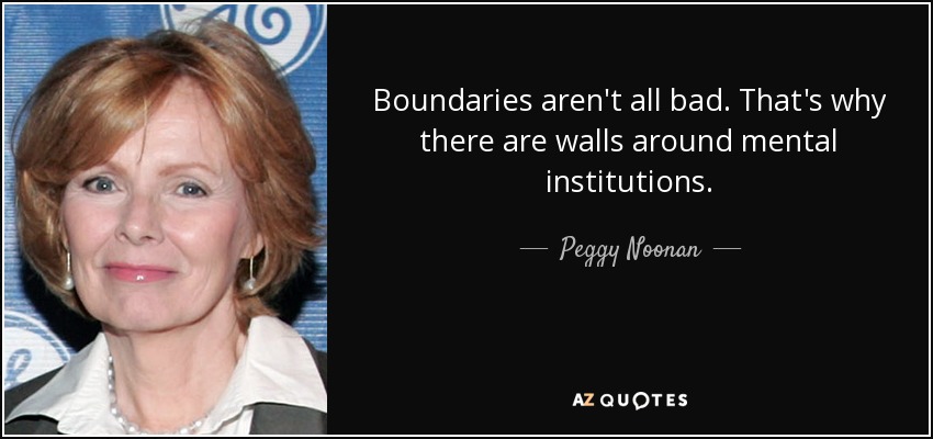 Boundaries aren't all bad. That's why there are walls around mental institutions. - Peggy Noonan