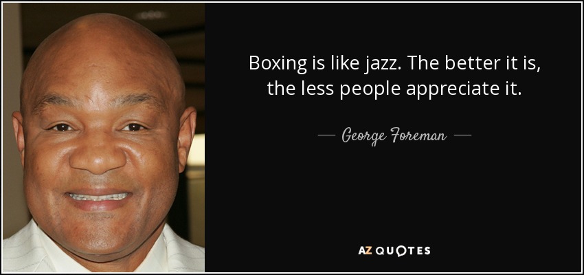 Boxing is like jazz. The better it is, the less people appreciate it. - George Foreman