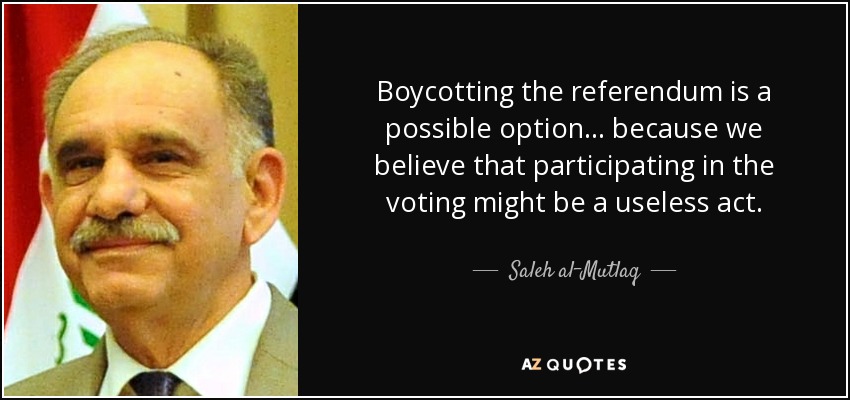 Boycotting the referendum is a possible option ... because we believe that participating in the voting might be a useless act. - Saleh al-Mutlaq