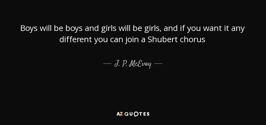 Boys will be boys and girls will be girls, and if you want it any different you can join a Shubert chorus - J. P. McEvoy