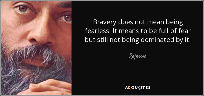 Bravery does not mean being fearless. It means to be full of fear but still not being dominated by it. - Rajneesh