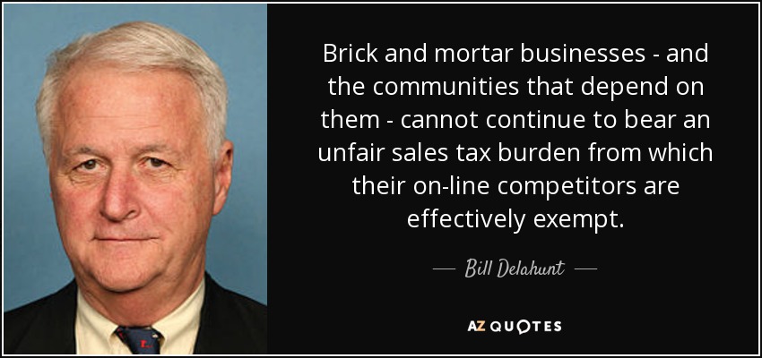 Brick and mortar businesses - and the communities that depend on them - cannot continue to bear an unfair sales tax burden from which their on-line competitors are effectively exempt. - Bill Delahunt