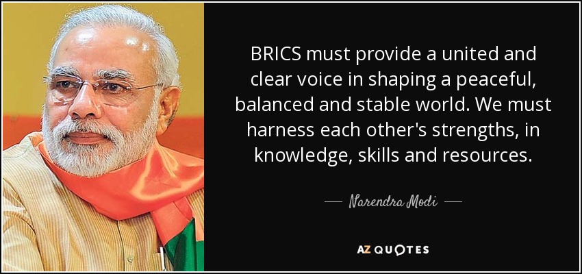 BRICS must provide a united and clear voice in shaping a peaceful, balanced and stable world. We must harness each other's strengths, in knowledge, skills and resources. - Narendra Modi