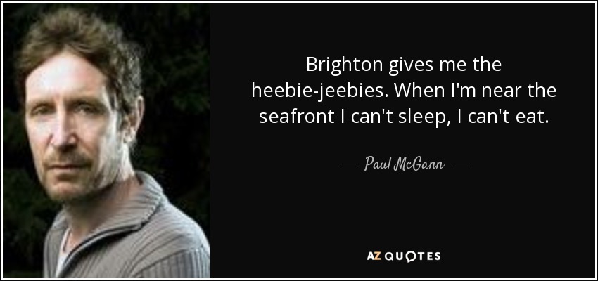 Brighton gives me the heebie-jeebies. When I'm near the seafront I can't sleep, I can't eat. - Paul McGann