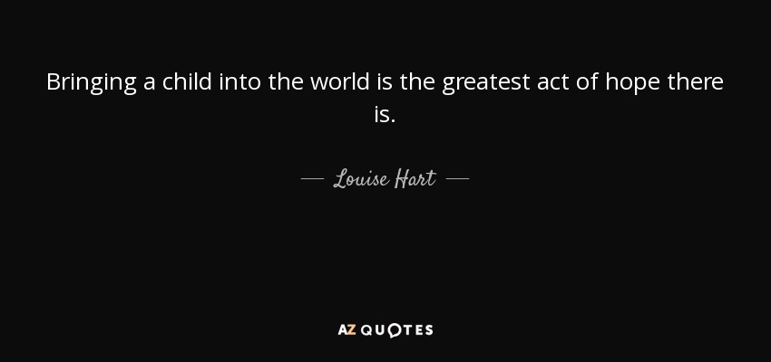 Bringing a child into the world is the greatest act of hope there is. - Louise Hart