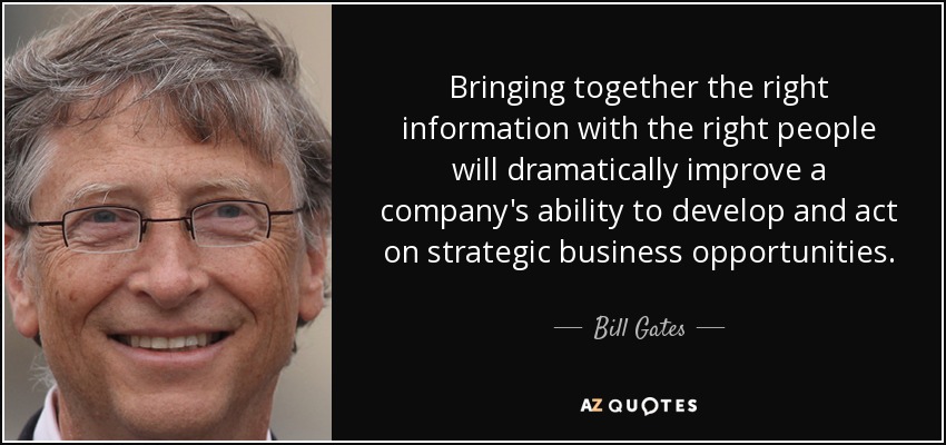 Bringing together the right information with the right people will dramatically improve a company's ability to develop and act on strategic business opportunities. - Bill Gates