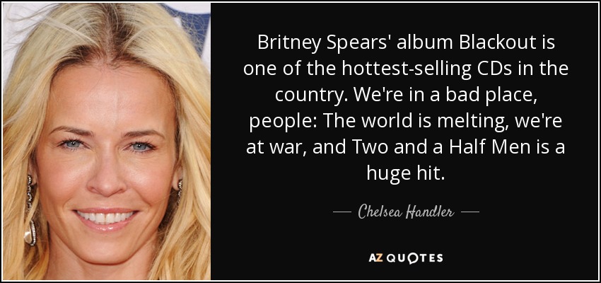 El álbum Blackout de Britney Spears es uno de los más vendidos del país. Estamos en un mal momento: El mundo se derrite, estamos en guerra y Dos hombres y medio es un gran éxito. - Chelsea Handler