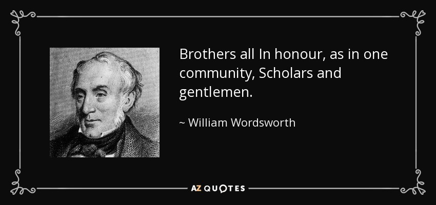 Brothers all In honour, as in one community, Scholars and gentlemen. - William Wordsworth