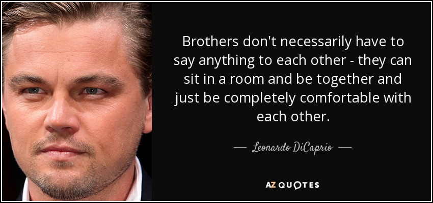 Brothers don't necessarily have to say anything to each other - they can sit in a room and be together and just be completely comfortable with each other. - Leonardo DiCaprio