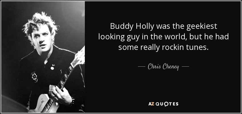 Buddy Holly was the geekiest looking guy in the world, but he had some really rockin tunes. - Chris Cheney