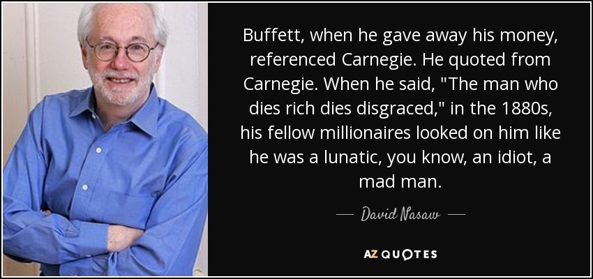 Buffett, when he gave away his money, referenced Carnegie. He quoted from Carnegie. When he said, 