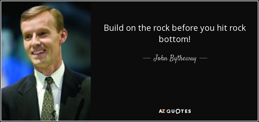 Build on the rock before you hit rock bottom! - John Bytheway