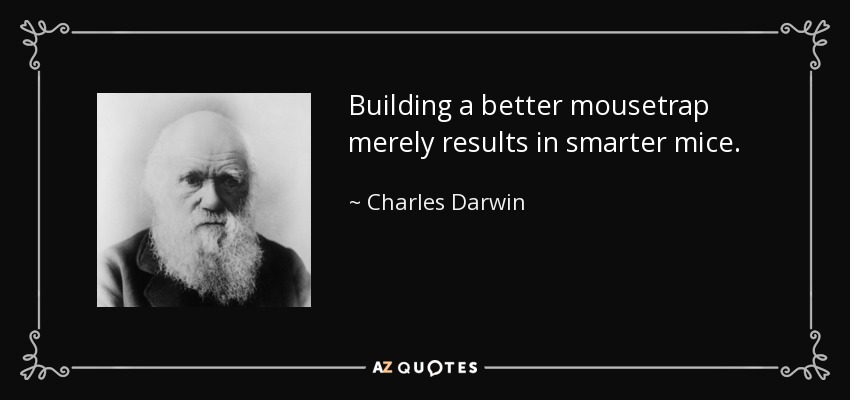 Building a better mousetrap merely results in smarter mice. - Charles Darwin