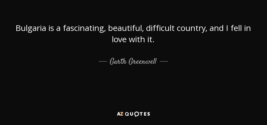 Bulgaria is a fascinating, beautiful, difficult country, and I fell in love with it. - Garth Greenwell