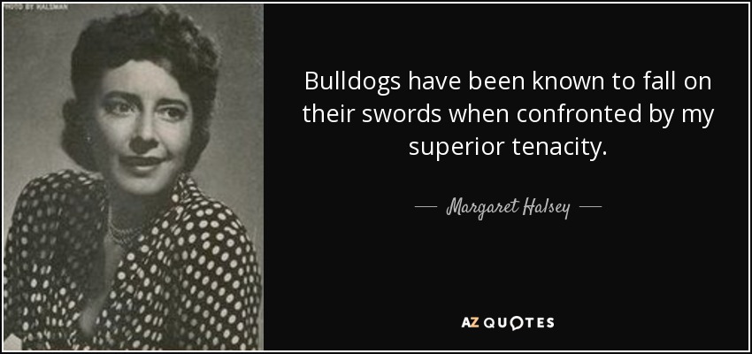 Bulldogs have been known to fall on their swords when confronted by my superior tenacity. - Margaret Halsey