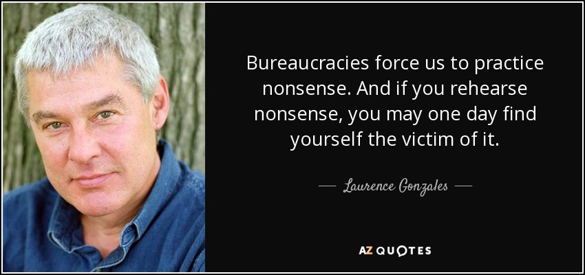 Bureaucracies force us to practice nonsense. And if you rehearse nonsense, you may one day find yourself the victim of it. - Laurence Gonzales