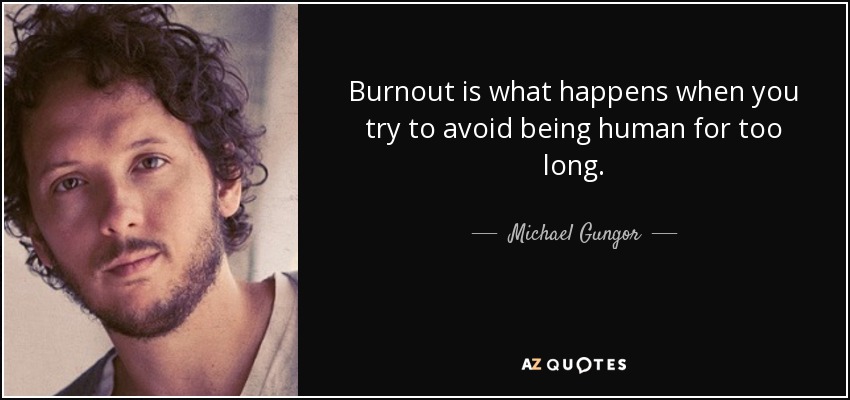 Burnout is what happens when you try to avoid being human for too long. - Michael Gungor