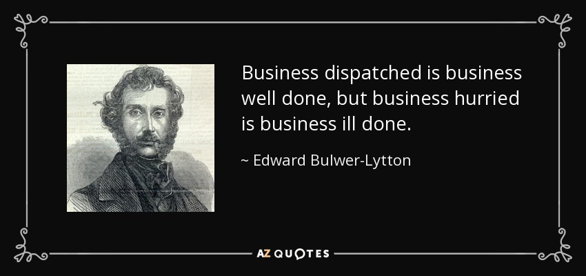 Business dispatched is business well done, but business hurried is business ill done. - Edward Bulwer-Lytton, 1st Baron Lytton