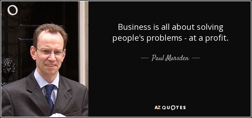 Business is all about solving people's problems - at a profit. - Paul Marsden