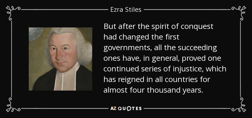But after the spirit of conquest had changed the first governments, all the succeeding ones have, in general, proved one continued series of injustice, which has reigned in all countries for almost four thousand years. - Ezra Stiles