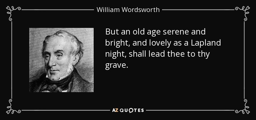 But an old age serene and bright, and lovely as a Lapland night, shall lead thee to thy grave. - William Wordsworth