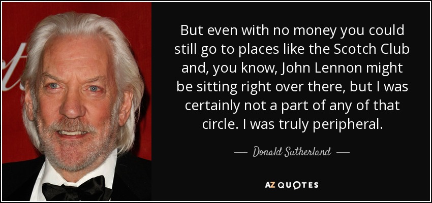 Pero incluso sin dinero podías ir a sitios como el Scotch Club y, ya sabes, John Lennon podía estar sentado justo allí, pero desde luego yo no formaba parte de ninguno de esos círculos. Yo era realmente periférico. - Donald Sutherland