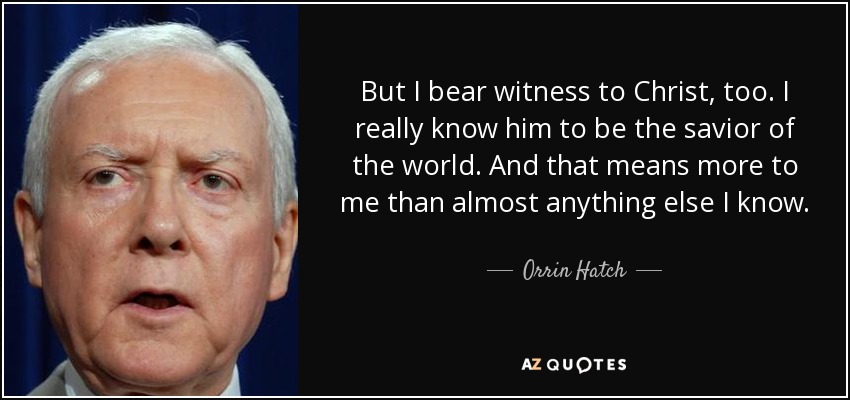 But I bear witness to Christ, too. I really know him to be the savior of the world. And that means more to me than almost anything else I know. - Orrin Hatch