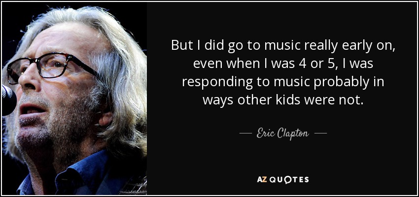 Pero me acerqué a la música muy pronto, incluso cuando tenía 4 o 5 años, respondía a la música probablemente de un modo que otros niños no hacían. - Eric Clapton