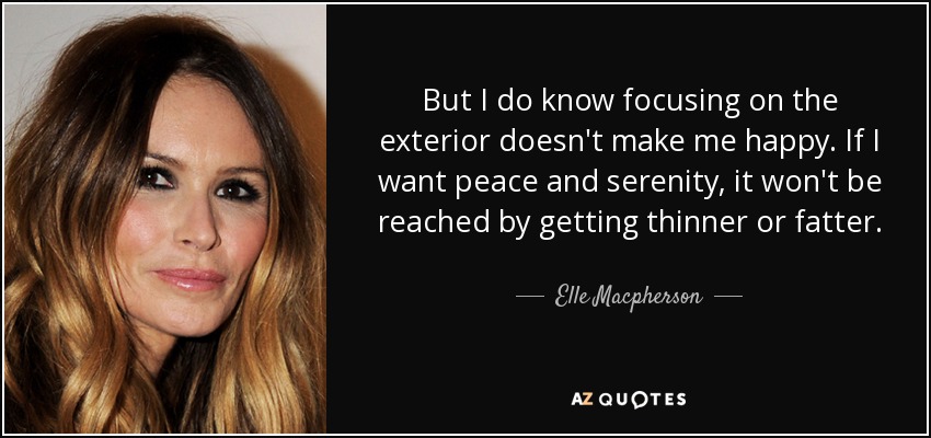 Pero sé que centrarme en el exterior no me hace feliz. Si quiero paz y serenidad, no las conseguiré adelgazando o engordando. - Elle Macpherson