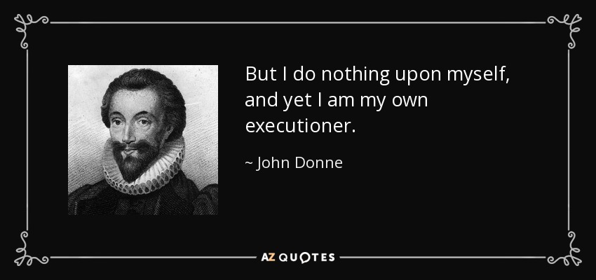 But I do nothing upon myself, and yet I am my own executioner. - John Donne