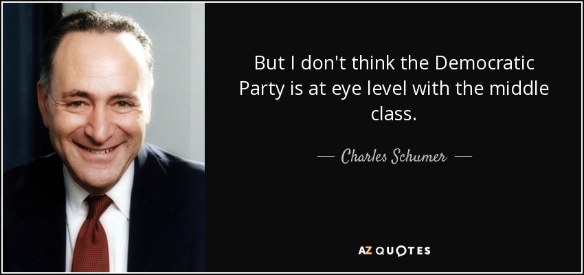 But I don't think the Democratic Party is at eye level with the middle class. - Charles Schumer