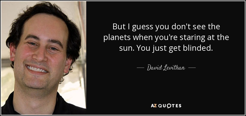 But I guess you don't see the planets when you're staring at the sun. You just get blinded. - David Levithan